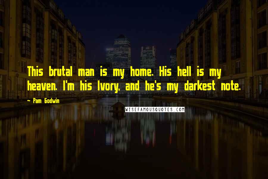 Pam Godwin Quotes: This brutal man is my home. His hell is my heaven. I'm his Ivory, and he's my darkest note.