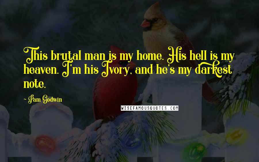 Pam Godwin Quotes: This brutal man is my home. His hell is my heaven. I'm his Ivory, and he's my darkest note.