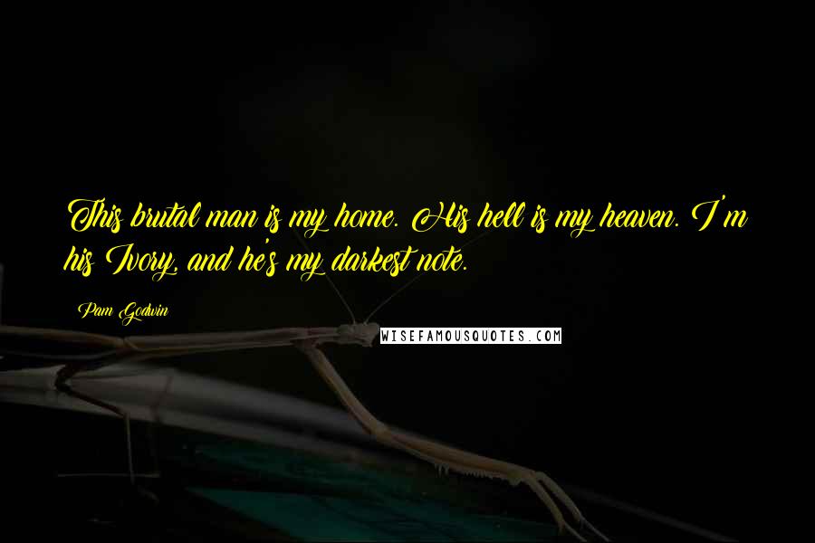 Pam Godwin Quotes: This brutal man is my home. His hell is my heaven. I'm his Ivory, and he's my darkest note.