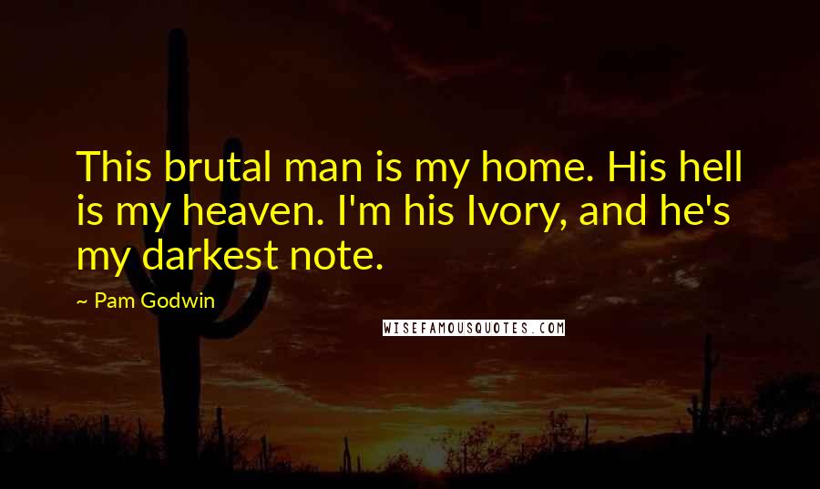 Pam Godwin Quotes: This brutal man is my home. His hell is my heaven. I'm his Ivory, and he's my darkest note.
