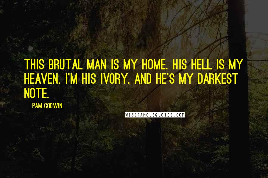 Pam Godwin Quotes: This brutal man is my home. His hell is my heaven. I'm his Ivory, and he's my darkest note.