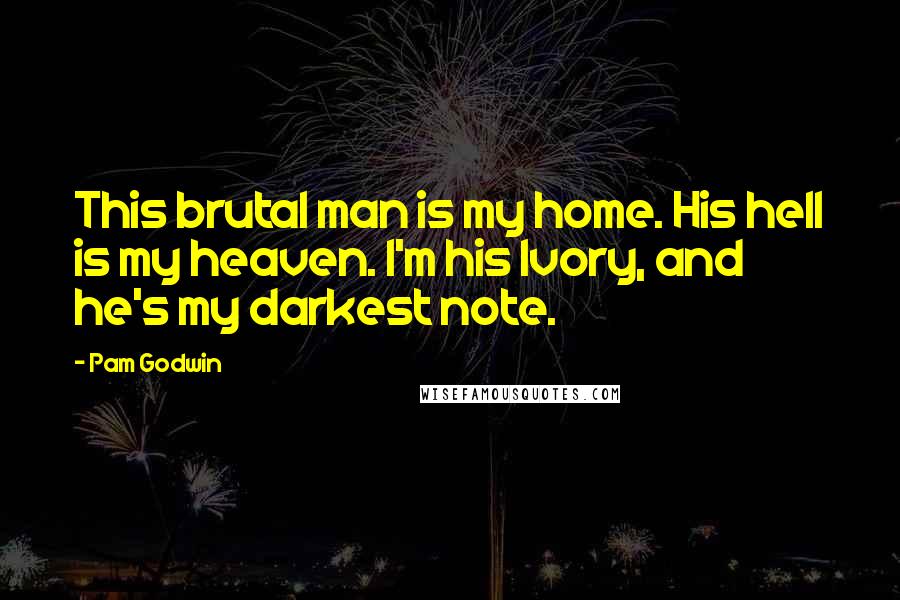 Pam Godwin Quotes: This brutal man is my home. His hell is my heaven. I'm his Ivory, and he's my darkest note.