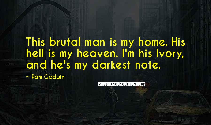Pam Godwin Quotes: This brutal man is my home. His hell is my heaven. I'm his Ivory, and he's my darkest note.