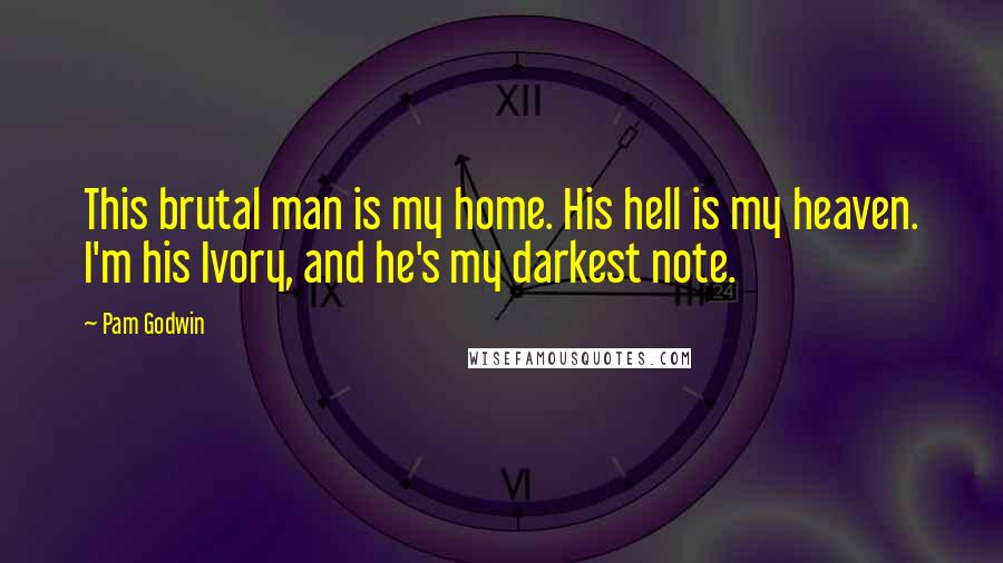 Pam Godwin Quotes: This brutal man is my home. His hell is my heaven. I'm his Ivory, and he's my darkest note.