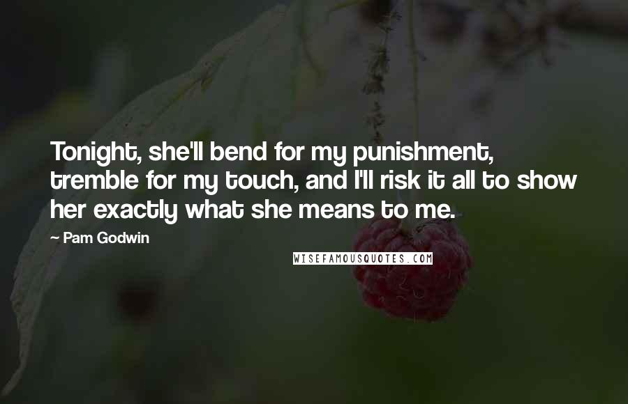 Pam Godwin Quotes: Tonight, she'll bend for my punishment, tremble for my touch, and I'll risk it all to show her exactly what she means to me.