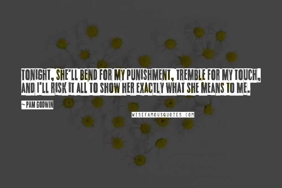 Pam Godwin Quotes: Tonight, she'll bend for my punishment, tremble for my touch, and I'll risk it all to show her exactly what she means to me.