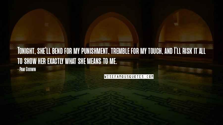 Pam Godwin Quotes: Tonight, she'll bend for my punishment, tremble for my touch, and I'll risk it all to show her exactly what she means to me.