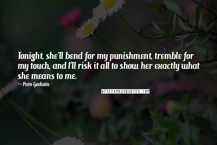 Pam Godwin Quotes: Tonight, she'll bend for my punishment, tremble for my touch, and I'll risk it all to show her exactly what she means to me.