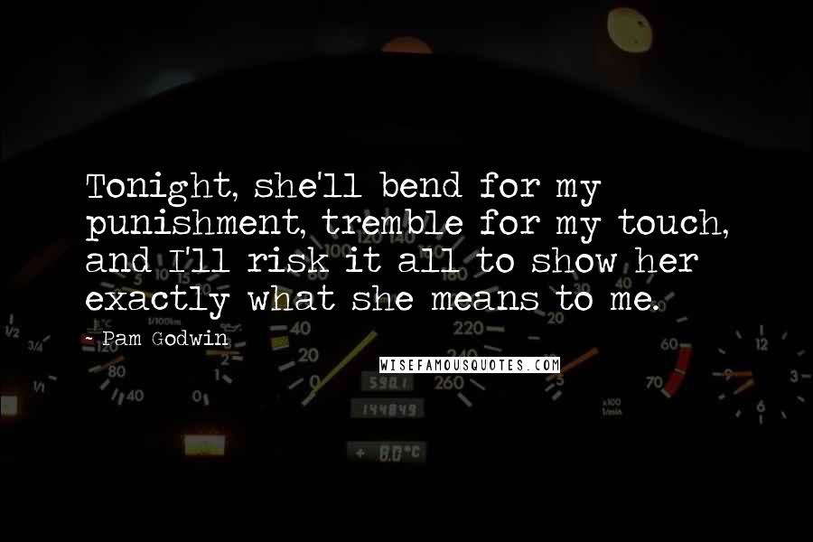 Pam Godwin Quotes: Tonight, she'll bend for my punishment, tremble for my touch, and I'll risk it all to show her exactly what she means to me.