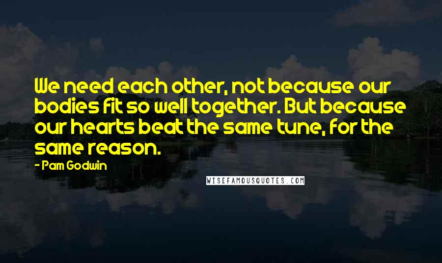 Pam Godwin Quotes: We need each other, not because our bodies fit so well together. But because our hearts beat the same tune, for the same reason.