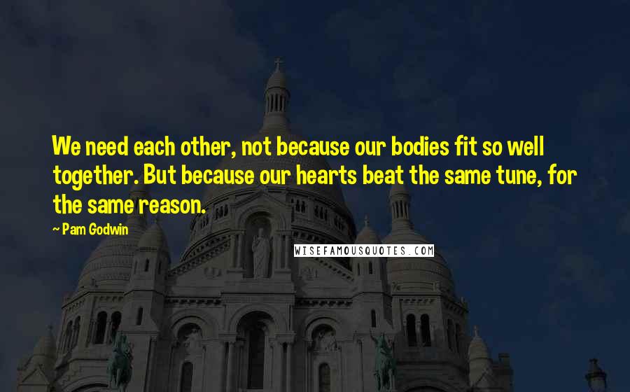 Pam Godwin Quotes: We need each other, not because our bodies fit so well together. But because our hearts beat the same tune, for the same reason.