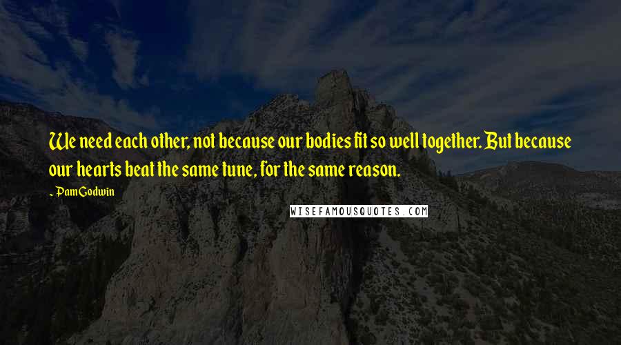 Pam Godwin Quotes: We need each other, not because our bodies fit so well together. But because our hearts beat the same tune, for the same reason.