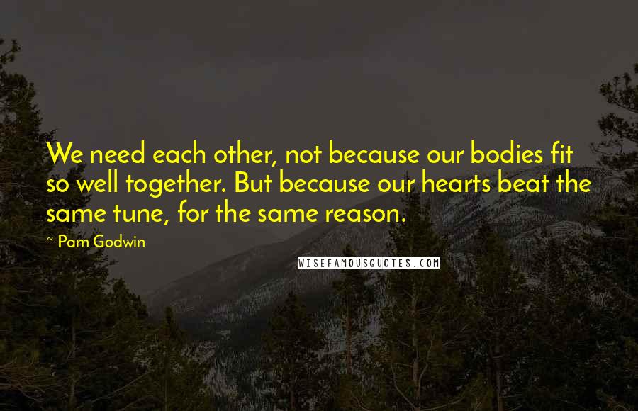 Pam Godwin Quotes: We need each other, not because our bodies fit so well together. But because our hearts beat the same tune, for the same reason.