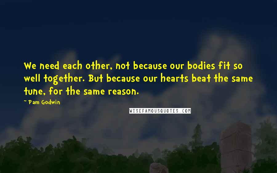 Pam Godwin Quotes: We need each other, not because our bodies fit so well together. But because our hearts beat the same tune, for the same reason.