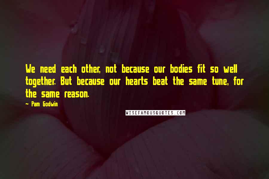 Pam Godwin Quotes: We need each other, not because our bodies fit so well together. But because our hearts beat the same tune, for the same reason.