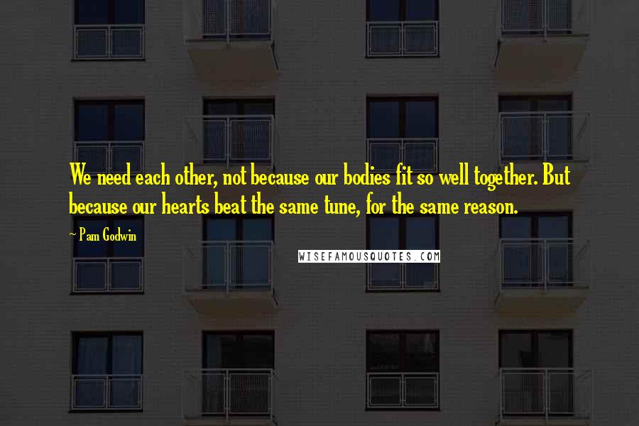 Pam Godwin Quotes: We need each other, not because our bodies fit so well together. But because our hearts beat the same tune, for the same reason.