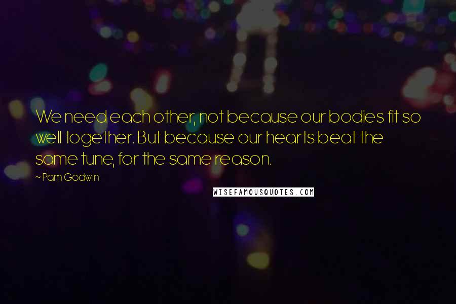 Pam Godwin Quotes: We need each other, not because our bodies fit so well together. But because our hearts beat the same tune, for the same reason.