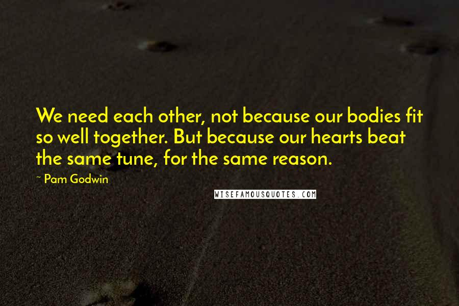 Pam Godwin Quotes: We need each other, not because our bodies fit so well together. But because our hearts beat the same tune, for the same reason.