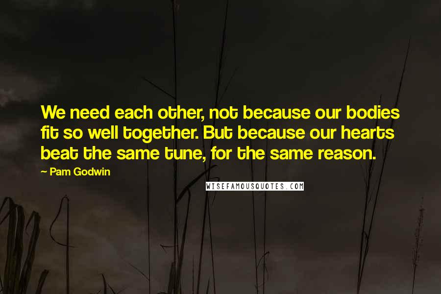 Pam Godwin Quotes: We need each other, not because our bodies fit so well together. But because our hearts beat the same tune, for the same reason.