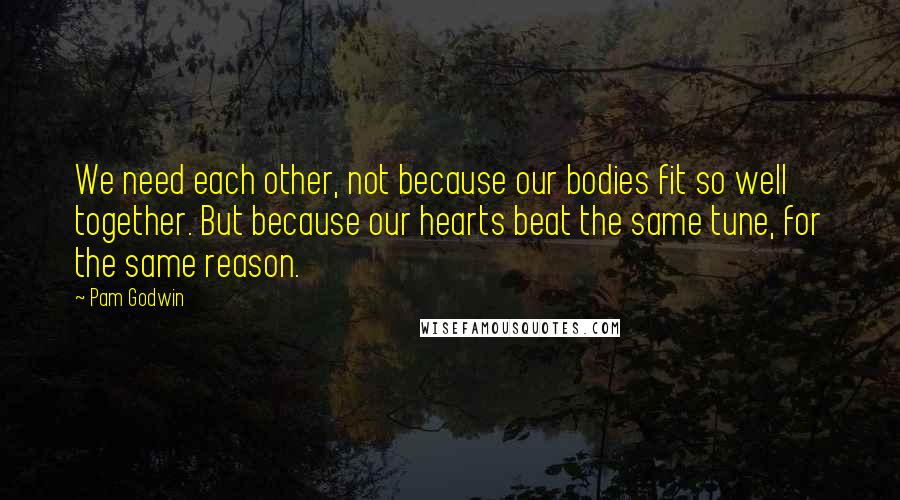 Pam Godwin Quotes: We need each other, not because our bodies fit so well together. But because our hearts beat the same tune, for the same reason.