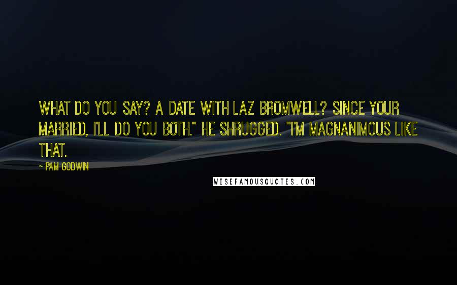 Pam Godwin Quotes: What do you say? A date with Laz Bromwell? Since your married, I'll do you both." He shrugged. "I'm magnanimous like that.