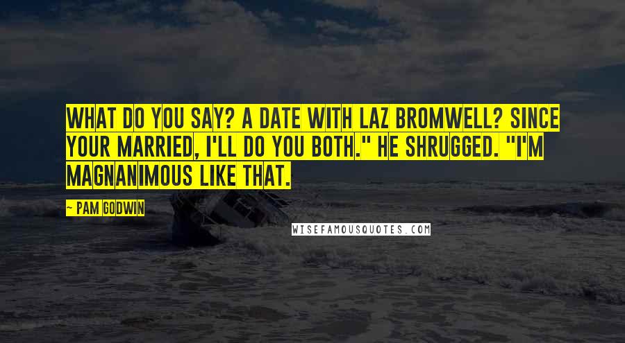 Pam Godwin Quotes: What do you say? A date with Laz Bromwell? Since your married, I'll do you both." He shrugged. "I'm magnanimous like that.