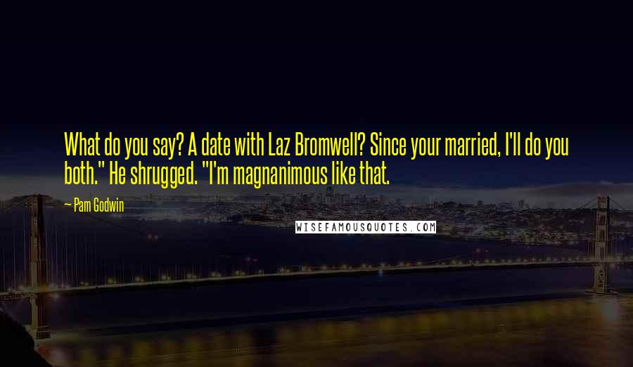 Pam Godwin Quotes: What do you say? A date with Laz Bromwell? Since your married, I'll do you both." He shrugged. "I'm magnanimous like that.