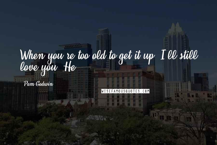Pam Godwin Quotes: When you're too old to get it up, I'll still love you. He