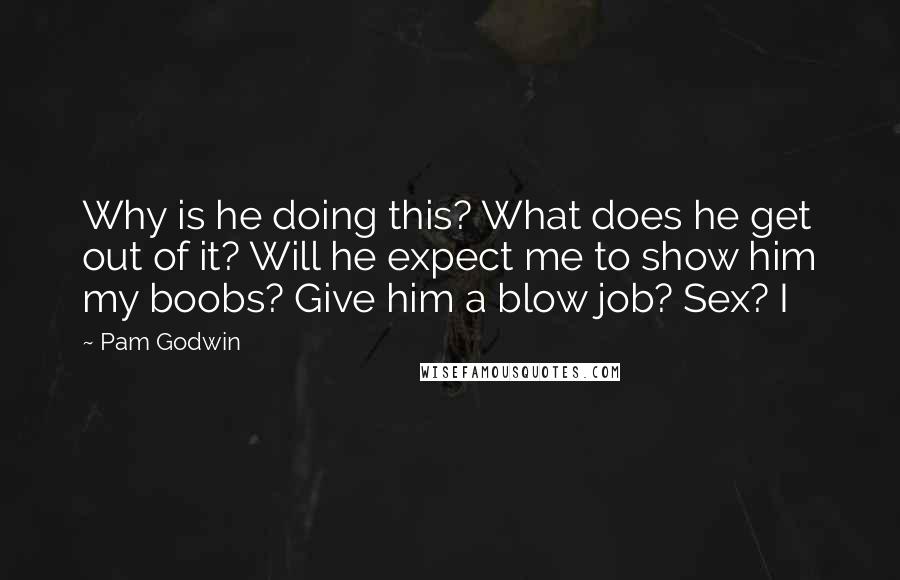 Pam Godwin Quotes: Why is he doing this? What does he get out of it? Will he expect me to show him my boobs? Give him a blow job? Sex? I
