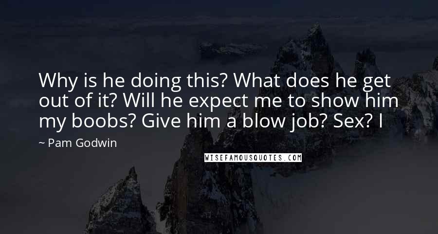 Pam Godwin Quotes: Why is he doing this? What does he get out of it? Will he expect me to show him my boobs? Give him a blow job? Sex? I