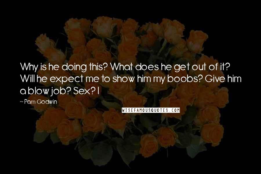 Pam Godwin Quotes: Why is he doing this? What does he get out of it? Will he expect me to show him my boobs? Give him a blow job? Sex? I