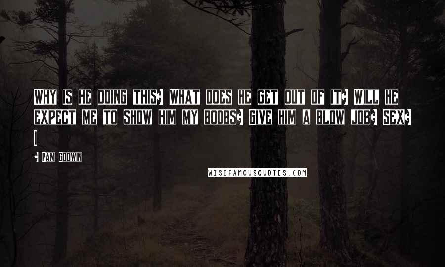 Pam Godwin Quotes: Why is he doing this? What does he get out of it? Will he expect me to show him my boobs? Give him a blow job? Sex? I
