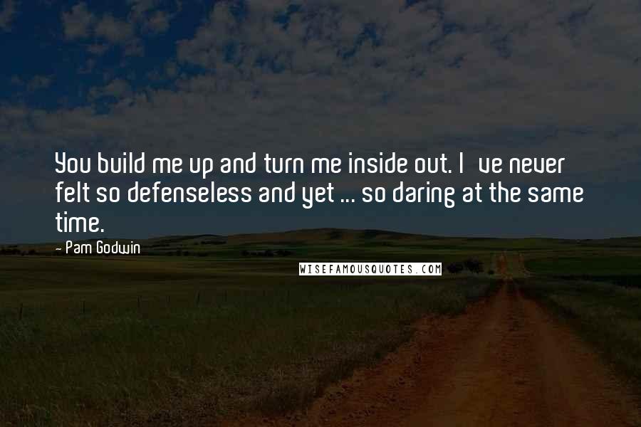 Pam Godwin Quotes: You build me up and turn me inside out. I've never felt so defenseless and yet ... so daring at the same time.