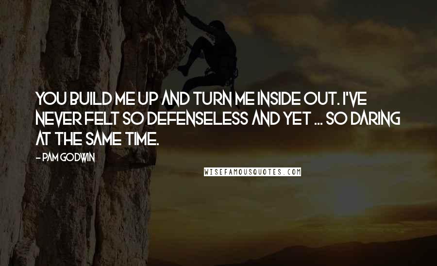 Pam Godwin Quotes: You build me up and turn me inside out. I've never felt so defenseless and yet ... so daring at the same time.