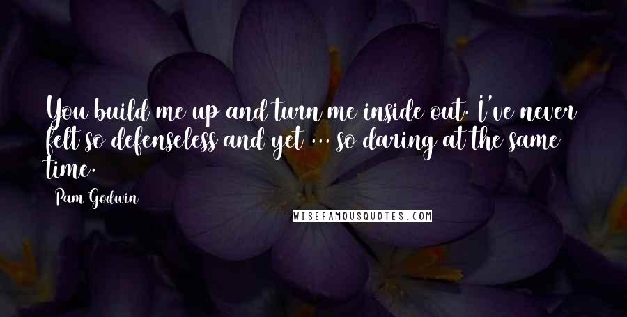 Pam Godwin Quotes: You build me up and turn me inside out. I've never felt so defenseless and yet ... so daring at the same time.