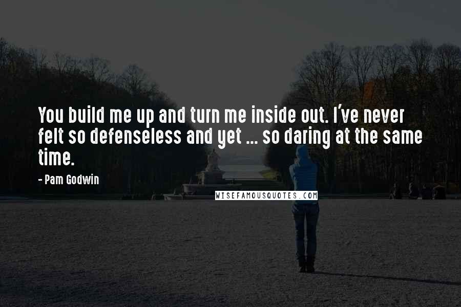 Pam Godwin Quotes: You build me up and turn me inside out. I've never felt so defenseless and yet ... so daring at the same time.