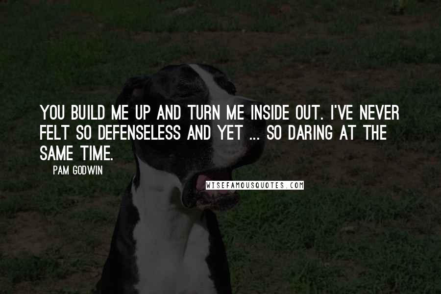 Pam Godwin Quotes: You build me up and turn me inside out. I've never felt so defenseless and yet ... so daring at the same time.