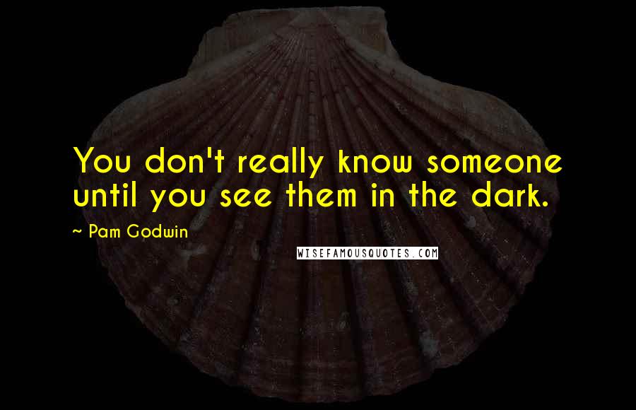 Pam Godwin Quotes: You don't really know someone until you see them in the dark.