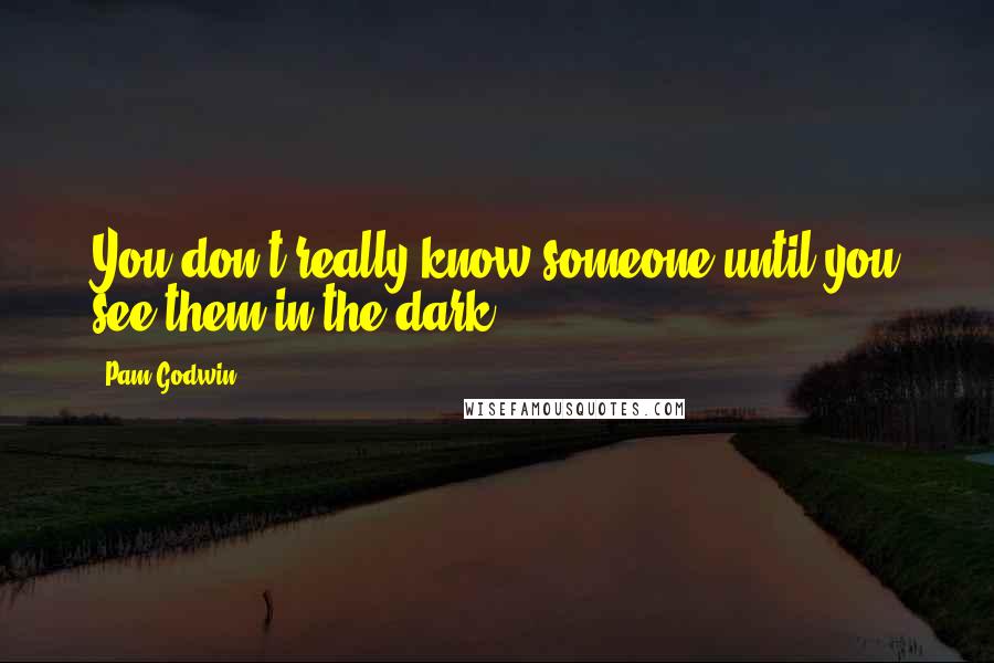 Pam Godwin Quotes: You don't really know someone until you see them in the dark.