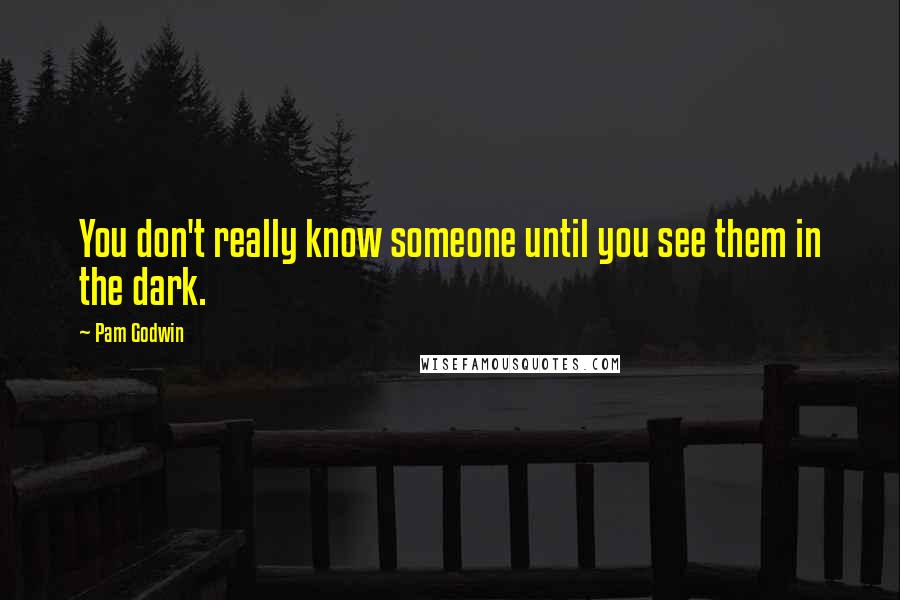 Pam Godwin Quotes: You don't really know someone until you see them in the dark.