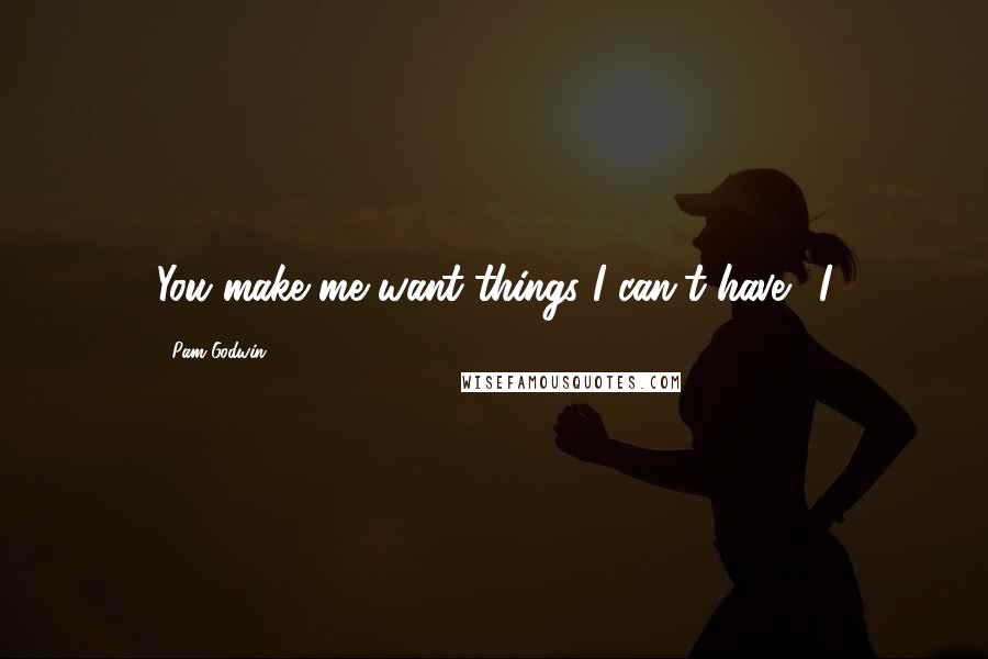 Pam Godwin Quotes: You make me want things I can't have." I