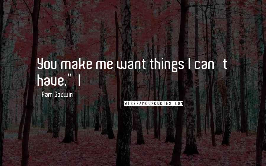 Pam Godwin Quotes: You make me want things I can't have." I