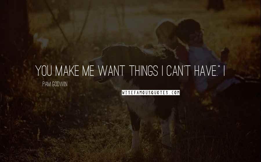 Pam Godwin Quotes: You make me want things I can't have." I