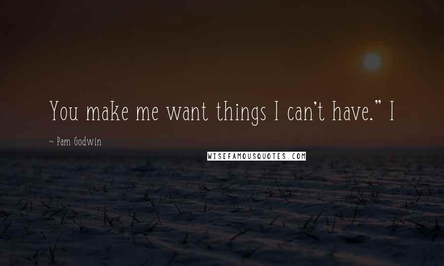 Pam Godwin Quotes: You make me want things I can't have." I