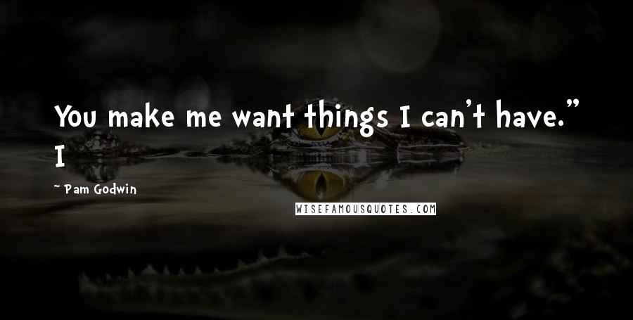 Pam Godwin Quotes: You make me want things I can't have." I