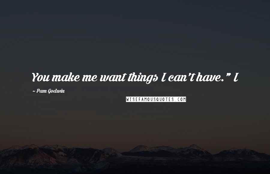 Pam Godwin Quotes: You make me want things I can't have." I