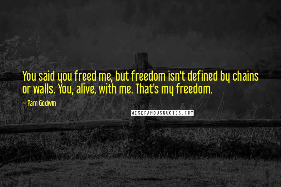 Pam Godwin Quotes: You said you freed me, but freedom isn't defined by chains or walls. You, alive, with me. That's my freedom.