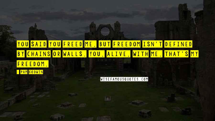 Pam Godwin Quotes: You said you freed me, but freedom isn't defined by chains or walls. You, alive, with me. That's my freedom.