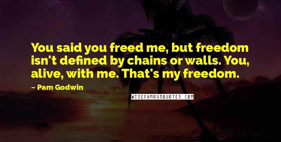 Pam Godwin Quotes: You said you freed me, but freedom isn't defined by chains or walls. You, alive, with me. That's my freedom.