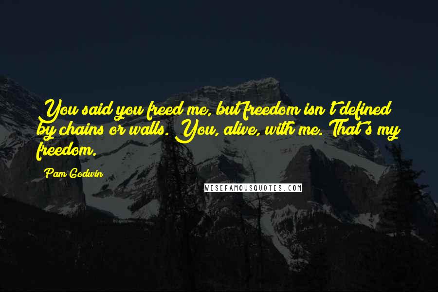 Pam Godwin Quotes: You said you freed me, but freedom isn't defined by chains or walls. You, alive, with me. That's my freedom.